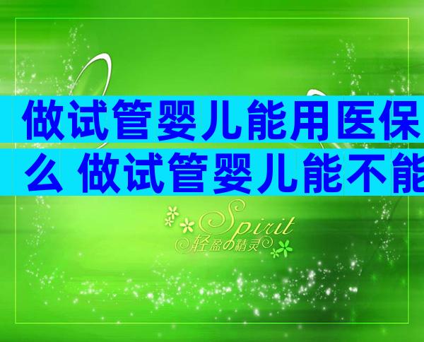 做试管婴儿能用医保么 做试管婴儿能不能用医保